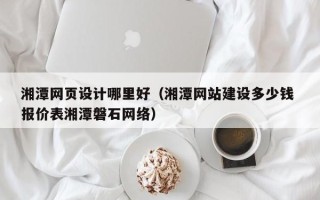 句容湘潭网页设计哪里好（湘潭网站建设多少钱 报价表湘潭磐石网络）