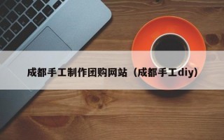 句容成都手工制作团购网站（成都手工diy）