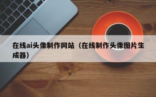 句容在线ai头像制作网站（在线制作头像图片生成器）