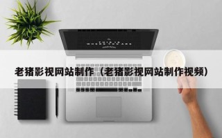 句容老猪影视网站制作（老猪影视网站制作视频）