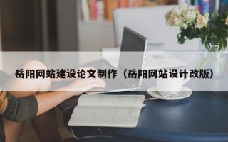 句容岳阳网站建设论文制作（岳阳网站设计改版）