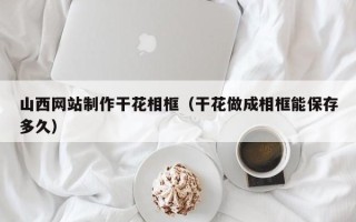 句容山西网站制作干花相框（干花做成相框能保存多久）