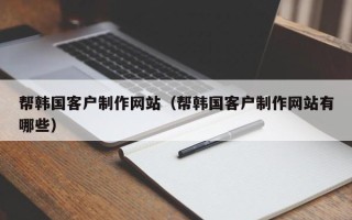 句容帮韩国客户制作网站（帮韩国客户制作网站有哪些）